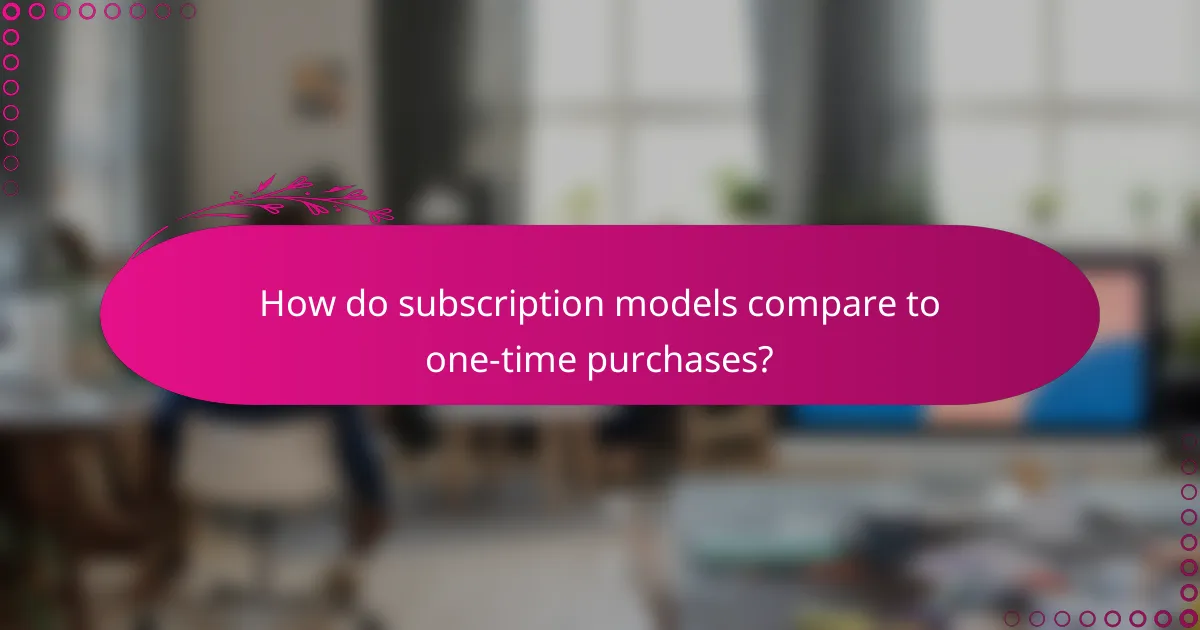 How do subscription models compare to one-time purchases?
